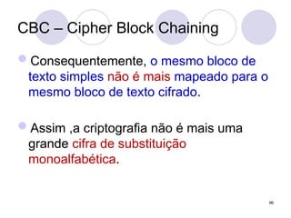CBC – Cipher Block Chaining
Consequentemente, o mesmo bloco de
texto simples não é mais mapeado para o
mesmo bloco de texto cifrado.
Assim ,a criptografia não é mais uma
grande cifra de substituição
monoalfabética.
96
 