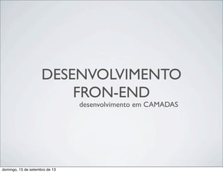 DESENVOLVIMENTO
FRON-END
desenvolvimento em CAMADAS
domingo, 15 de setembro de 13
 