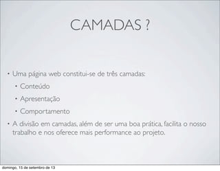 CAMADAS ?
• Uma página web constitui-se de três camadas:
• Conteúdo
• Apresentação
• Comportamento
• A divisão em camadas, além de ser uma boa prática, facilita o nosso
trabalho e nos oferece mais performance ao projeto.
domingo, 15 de setembro de 13
 
