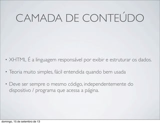 CAMADA DE CONTEÚDO
• XHTML É a linguagem responsável por exibir e estruturar os dados.
• Teoria muito simples, fácil entendida quando bem usada
• Deve ser sempre o mesmo código, independentemente do
dispositivo / programa que acessa a página.
domingo, 15 de setembro de 13
 