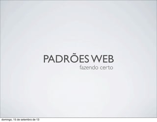 PADRÕES WEB
fazendo certo
domingo, 15 de setembro de 13
 