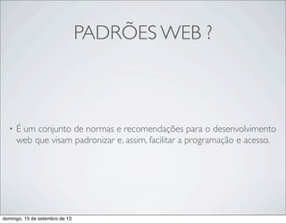 PADRÕES WEB ?
• É um conjunto de normas e recomendações para o desenvolvimento
web que visam padronizar e, assim, facilitar a programação e acesso.
domingo, 15 de setembro de 13
 