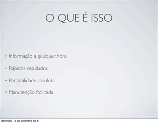 O QUE É ISSO
• Informação a qualquer hora
• Rápidos resultados
• Portabilidade absoluta
• Manutenção facilitada
domingo, 15 de setembro de 13
 