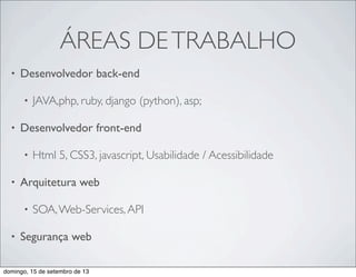 ÁREAS DETRABALHO
• Desenvolvedor back-end
• JAVA,php, ruby, django (python), asp;
• Desenvolvedor front-end
• Html 5, CSS3, javascript, Usabilidade / Acessibilidade
• Arquitetura web
• SOA,Web-Services,API
• Segurança web
domingo, 15 de setembro de 13
 