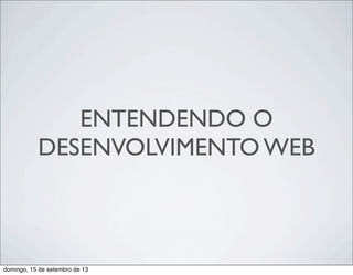 ENTENDENDO O
DESENVOLVIMENTO WEB
domingo, 15 de setembro de 13
 