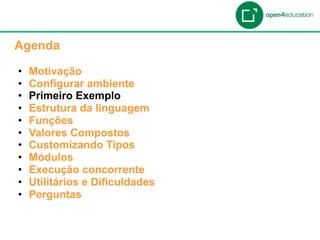 Apresentação da Agenda

  Agenda

  •    Motivação
  •    Configurar ambiente
  •    Primeiro Exemplo
  •    Estrutura da linguagem
  •    Funções
  •    Valores Compostos
  •    Customizando Tipos
  •    Módulos
  •    Execução concorrente
  •    Utilitários e Dificuldades
  •    Perguntas
 