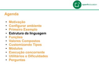 Apresentação da Agenda

  Agenda

  •    Motivação
  •    Configurar ambiente
  •    Primeiro Exemplo
  •    Estrutura da linguagem
  •    Funções
  •    Valores Compostos
  •    Customizando Tipos
  •    Módulos
  •    Execução concorrente
  •    Utilitários e Dificuldades
  •    Perguntas
 
