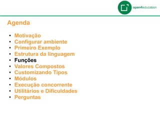 Apresentação da Agenda

  Agenda

  •    Motivação
  •    Configurar ambiente
  •    Primeiro Exemplo
  •    Estrutura da linguagem
  •    Funções
  •    Valores Compostos
  •    Customizando Tipos
  •    Módulos
  •    Execução concorrente
  •    Utilitários e Dificuldades
  •    Perguntas
 