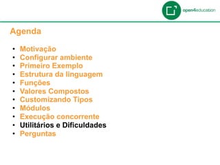 Apresentação da Agenda

  Agenda

  •    Motivação
  •    Configurar ambiente
  •    Primeiro Exemplo
  •    Estrutura da linguagem
  •    Funções
  •    Valores Compostos
  •    Customizando Tipos
  •    Módulos
  •    Execução concorrente
  •    Utilitários e Dificuldades
  •    Perguntas
 