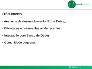 Introdução

 Dificuldades

 •  Ambiente de desenvolvimento: IDE e Debug;

 •  Bibliotecas e ferramentas ainda recentes;

 •  Integração com Banco de Dados;

 •  Comunidade pequena;
 