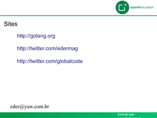Introdução

 Sites
     http://golang.org

     http://twitter.com/edermag

     http://twitter.com/globalcode




   eder@yaw.com.br
 