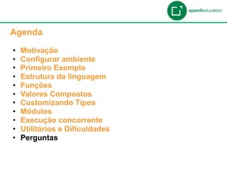 Apresentação da Agenda

  Agenda

  •    Motivação
  •    Configurar ambiente
  •    Primeiro Exemplo
  •    Estrutura da linguagem
  •    Funções
  •    Valores Compostos
  •    Customizando Tipos
  •    Módulos
  •    Execução concorrente
  •    Utilitários e Dificuldades
  •    Perguntas
 