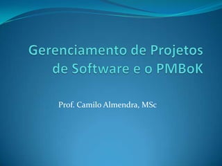 Gerenciamento de Projetos de Software e o PMBoK Prof. Camilo Almendra, MSc 