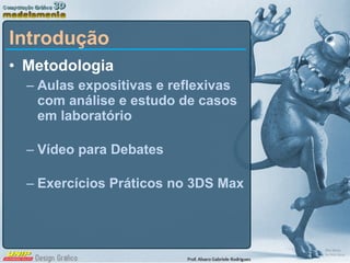 Introdução Metodologia Aulas expositivas e reflexivas com análise e estudo de casos em laboratório Vídeo para Debates Exercícios Práticos no 3DS Max 