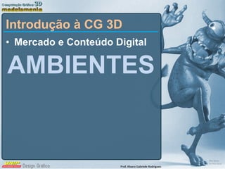 Mercado e Conteúdo Digital AMBIENTES Introdução à CG 3D 