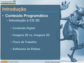 Introdução Conteúdo Programático Introdução à CG 3D Conteúdo Digital Imagens 2D vs. Imagens 3D Fluxo de Trabalho Softwares de Efeitos 