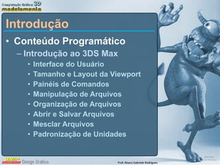 Introdução Conteúdo Programático Introdução ao 3DS Max Interface do Usuário Tamanho e Layout da Viewport Painéis de Comandos Manipulação de Arquivos Organização de Arquivos Abrir e Salvar Arquivos Mesclar Arquivos Padronização de Unidades 