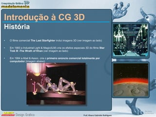 Introdução à CG 3D História O filme comercial  The Last Starfighter  inclui imagens 3D (ver imagem ao lado) Em 1983 a Industrial Light & Magic(ILM) cria os efeitos especiais 3D do filme  Star Trek III -The Wrath of Khan  (ver imagem ao lado) Em 1984 a Abel & Assoc. cria o  primeiro anúncio comercial totalmente por computador  (imagem abaixo) 