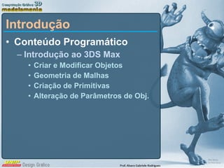 Introdução Conteúdo Programático Introdução ao 3DS Max Criar e Modificar Objetos Geometria de Malhas Criação de Primitivas Alteração de Parâmetros de Obj. 