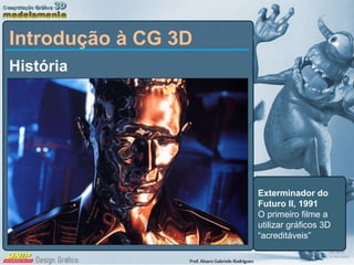 História Introdução à CG 3D Exterminador do Futuro II, 1991 O primeiro filme a utilizar gráficos 3D “acreditáveis” 