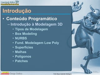Introdução Conteúdo Programático Introdução à Modelagem 3D Tipos de Modelagem Box Modeling NURBS Fund. Modelagem Low Poly Superfícies Malhas Polígonos Patches 