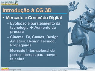 Mercado e Conteúdo Digital Evolução e barateamento da tecnologia    Aumento da procura Cinema, TV, Games, Design Artístico, Design Técnico, Propaganda Mercado internacional de portas abertas para novos talentos Introdução à CG 3D 