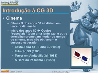 Cinema Filmes B dos anos 50 se diziam em terceira dimensão Início dos anos 80    Óculos “especiais” (com uma lente azul e outra vermelha) prometiam mudar os rumos do cinema, mas não obtiveram o sucesso esperado Sexta-Feira 13 – Parte 3D (1982) Tubarão 3D (1983) Terror em Amityville 3d (1983) A Hora do Pesadelo 6 (1991) Introdução à CG 3D 