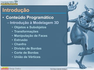 Introdução Conteúdo Programático Introdução à Modelagem 3D Objetos e Subobjetos Transformações Manipulação de Faces Extrusão Chanfro Divisão de Bordas Corte de Bordas União de Vértices 