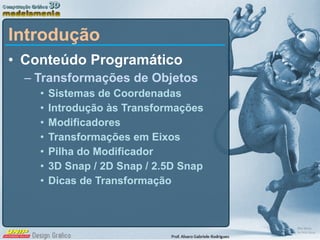 Introdução Conteúdo Programático Transformações de Objetos Sistemas de Coordenadas Introdução às Transformações Modificadores Transformações em Eixos Pilha do Modificador 3D Snap / 2D Snap / 2.5D Snap Dicas de Transformação 