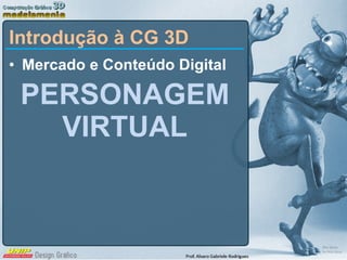 <ul><li>Mercado e Conteúdo Digital </li></ul><ul><ul><li>PERSONAGEM VIRTUAL </li></ul></ul>Introdução à CG 3D 