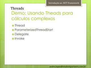 Introdução ao .NET Framework

Threads
Demo: Usando Theads para
cálculos complexos
 Thread
 ParameterizedThreadStart
 Delegate
 Invoke




                       andre.lopes@studentpartners.com.br
 