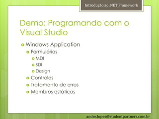 Introdução ao .NET Framework



Demo: Programando com o
Visual Studio
 Windows       Application
    Formulários
      MDI
      SDI
      Design

    Controles
    Tratamento de erros
    Membros estáticos




                              andre.lopes@studentpartners.com.br
 