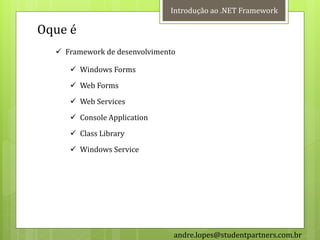 Introdução ao .NET Framework

Oque é
   Framework de desenvolvimento

      Windows Forms
      Web Forms
      Web Services
      Console Application
      Class Library
      Windows Service




                               andre.lopes@studentpartners.com.br
 