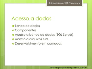 Introdução ao .NET Framework




Acesso a dados
 Banco de dados
 Componentes
 Acesso a banco de dados (SQL Server)
 Acesso a arquivos XML
 Desenvolvimento em camadas




                       andre.lopes@studentpartners.com.br
 