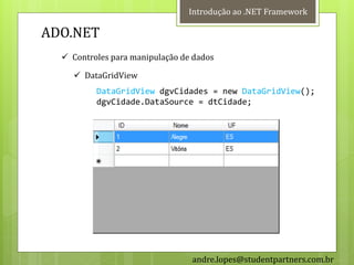 Introdução ao .NET Framework

ADO.NET
   Controles para manipulação de dados

     DataGridView
          DataGridView dgvCidades = new DataGridView();
          dgvCidade.DataSource = dtCidade;




                                 andre.lopes@studentpartners.com.br
 