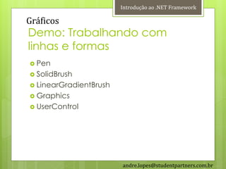Introdução ao .NET Framework

Gráficos
Demo: Trabalhando com
linhas e formas
 Pen
 SolidBrush
 LinearGradientBrush
 Graphics
 UserControl




                        andre.lopes@studentpartners.com.br
 