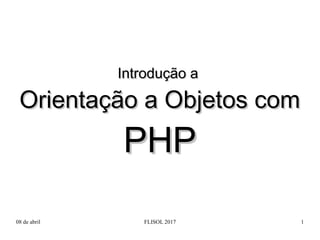 08 de abril FLISOL 2017 1
Introdução aIntrodução a
Orientação a Objetos comOrientação a Objetos com
PHPPHP
 