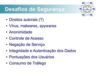 Desafios de Segurança
●   Direitos autorais (?)
●   Vírus, malwares, spywares
●   Anonimidade
●   Controle de Acesso
●   Negação de Serviço
●   Integridade e Autenticação dos Dados
●   Pontuações dos Usuários
●   Consumo de Tráfego
 