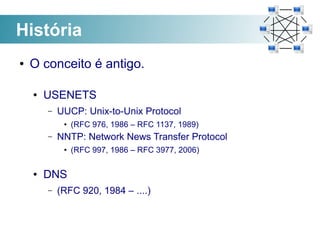 História
●   O conceito é antigo.

    ●   USENETS
        –   UUCP: Unix-to-Unix Protocol
             ●   (RFC 976, 1986 – RFC 1137, 1989)
        –   NNTP: Network News Transfer Protocol
             ●   (RFC 997, 1986 – RFC 3977, 2006)

    ●   DNS
        –   (RFC 920, 1984 – ....)
 