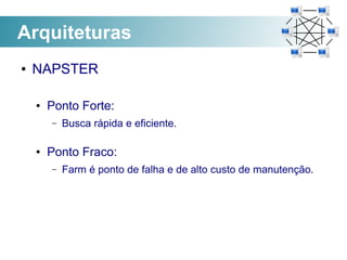 Arquiteturas
●   NAPSTER

    ●   Ponto Forte:
        –   Busca rápida e eficiente.

    ●   Ponto Fraco:
        –   Farm é ponto de falha e de alto custo de manutenção.
 