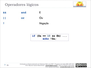 Operadores lógicos
&&

and

E

||

or

Ou
Negação

!

if ($a == 10 && $b) ...
echo !$a;

!16

Introdução ao Desenvolvimento de Sistemas Web com PHP - Programa de Verão IME-USP 2014
Prof. Mauricio Garcia Nascimento - mauricio@ime.usp.br - todos os direitos reservados 
Prof. Daniel Arndt Alves – progdan@progdan.pro.br

 
