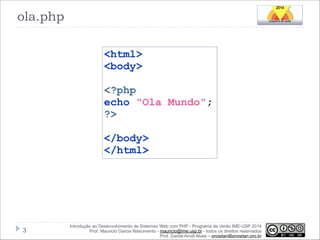 ola.php
<html>
<body>
!
<?php
echo "Ola Mundo";
?>
!
</body>
</html>

!3

Introdução ao Desenvolvimento de Sistemas Web com PHP - Programa de Verão IME-USP 2014
Prof. Mauricio Garcia Nascimento - mauricio@ime.usp.br - todos os direitos reservados 
Prof. Daniel Arndt Alves – progdan@progdan.pro.br

 