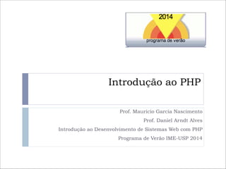 Introdução ao PHP
Prof. Mauricio Garcia Nascimento
Prof. Daniel Arndt Alves
Introdução ao Desenvolvimento de Sistemas Web com PHP
Programa de Verão IME-USP 2014

 