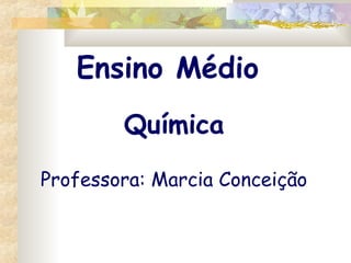 Ensino Médio
Química
Professora: Marcia Conceição
 