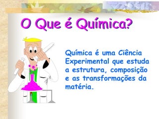 O Que é Química?
Química é uma Ciência
Experimental que estuda
a estrutura, composição
e as transformações da
matéria.
 