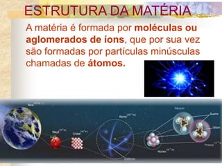 ESTRUTURA DA MATÉRIA
A matéria é formada por moléculas ou
aglomerados de íons, que por sua vez
são formadas por partículas minúsculas
chamadas de átomos.
 
