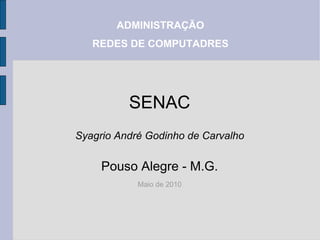 ADMINISTRAÇÃO
   REDES DE COMPUTADRES




          SENAC
Syagrio André Godinho de Carvalho

     Pouso Alegre - M.G.
            Maio de 2010
 