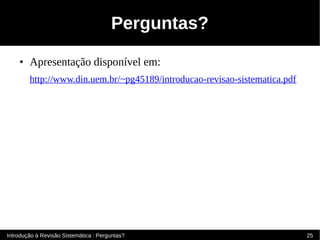 Perguntas?
    ●   Apresentação disponível em:
        http://www.din.uem.br/~pg45189/introducao-revisao-sistematica.pdf




Introdução à Revisão Sistemática : Perguntas?                               25
 