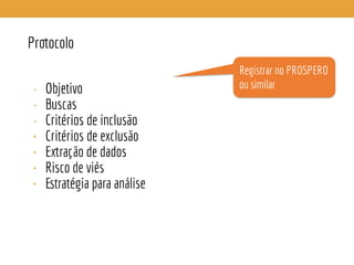 Protocolo
• Objetivo
• Buscas
• Critérios de inclusão
• Critérios de exclusão
• Extração de dados
• Risco de viés
• Estratégia para análise
Registrar no PROSPERO
ou similar
 