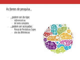 As fontes de pesquisa...
• ...podem ser do tipo:
• referencial ou
• de texto completo
• ...podem ser acessadas:
• Portal de Periódicos Capes
• site das Bibliotecas
 